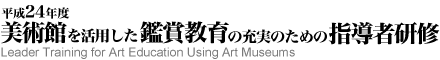 平成24年度　美術館を活用した鑑賞教育の充実のための指導者研修